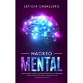 Hackeo Mental: Cómo Cambiar Tu Mente, Volverte Un Maestro De Tus Emociones, Lograr Las Metas Que Deseas Y Comenzar a Vivir Con Todo Tu Potencial