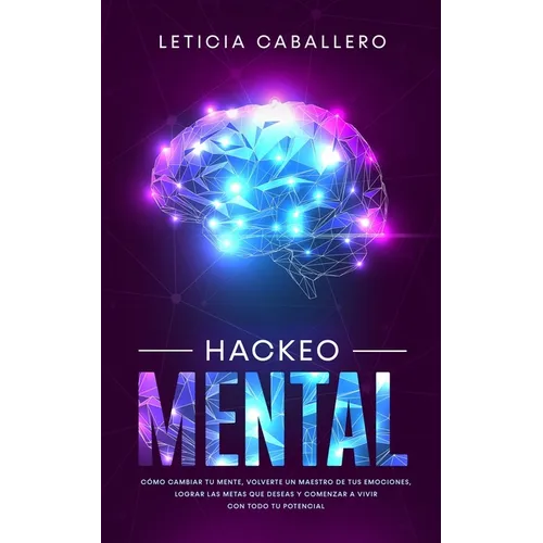 Hackeo Mental: Cómo Cambiar Tu Mente, Volverte Un Maestro De Tus Emociones, Lograr Las Metas Que Deseas Y Comenzar a Vivir Con Todo Tu Potencial