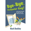 Bye-Bye, Computer Guy!: How to Do IT Yourself, Do It Better and Save Lots of Money