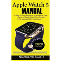 Apple Watch 5 Manual: A Step by Step Beginner to Advanced User Guide to Master the iWatch Series 5 in 60 Minutes...With Illustrations.