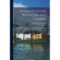 Whale Hunting With Gun and Camera: A Naturalist's Account of the Modern Shore-Whaling Industry, of Whales and Their Habits, and of Hunting Experiences