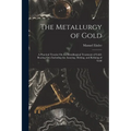 The Metallurgy of Gold: A Practical Treatise On the Metallurgical Treatment of Gold-Bearing Ores Including the Assaying, Melting, and Refining of Gold