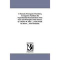 A Manual of Inorganic Chemistry, Arranged to Facilitate the Experimental Demonstration of the Facts and Principles of the Science. by Charles W. Eli