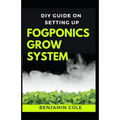DIY Guide on Setting up Fogponics Grow System: Perfect Manual To Building and Using a Fogponics Grow System