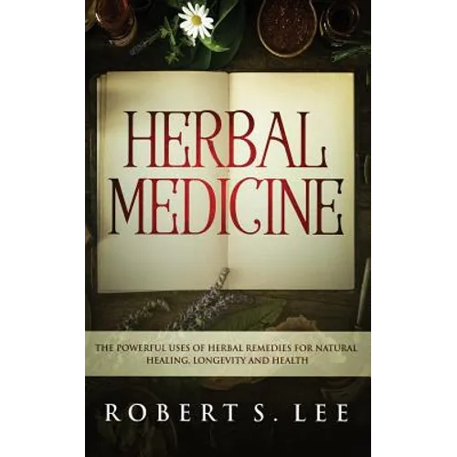 Herbal Medicine: The Powerful Uses of Herbal Remedies for Natural Healing, Longevity and Health