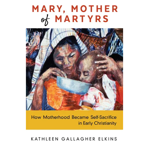 Mary, Mother of Martyrs: How Motherhood Became Self-Sacrifice in Early Christianity