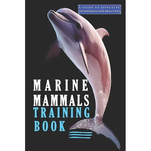 Marine Mammals training Book, A Guide to Effective Techniques and Practices: A Comprehensive Guide, and Mastering the Art of Marine Mammals Training
