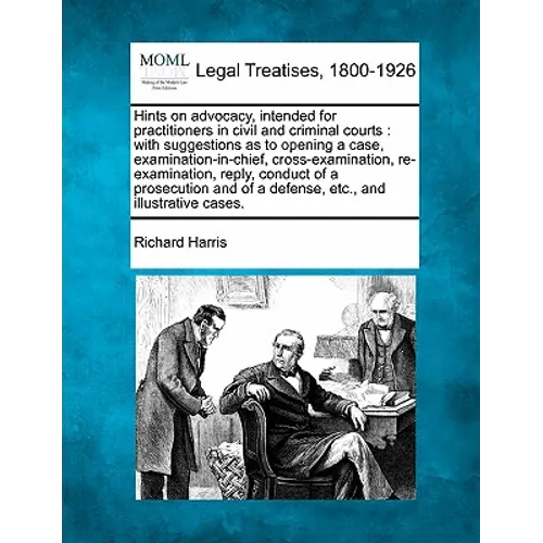 Hints on Advocacy, Intended for Practitioners in Civil and Criminal Courts: With Suggestions as to Opening a Case, Examination-In-Chief, Cross-Examina