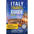 Italy Travel Guide: Captivating Adventures through Timeless Beauty, Art, Italian Landmarks, Hidden Gems, and More
