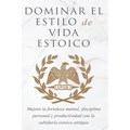 Dominar El Estilo de Vida Estoica: Mejora Tu Fortaleza Mental, Disciplina Y Productividad Con La Sabiduría Estoica Antigua