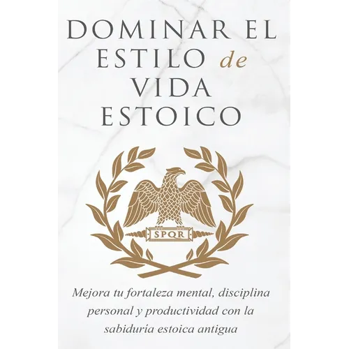 Dominar El Estilo de Vida Estoica: Mejora Tu Fortaleza Mental, Disciplina Y Productividad Con La Sabiduría Estoica Antigua