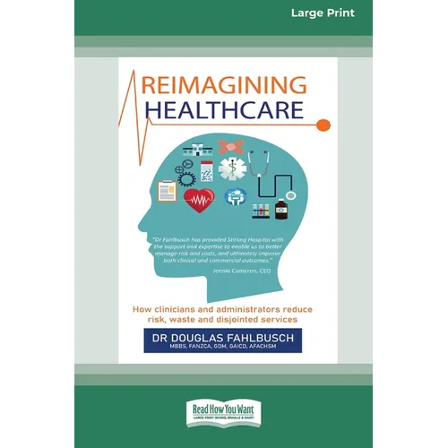 Reimagining Healthcare: How clinicians and administrators reduce risk, waste and disjointed services (Large Print 16 Pt Edition)