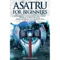 Asatru For Beginners: A Pagan Guide for Heathens to Discovering the Magic of Norse Paganism, Viking Mythology and the Poetic Edda