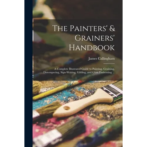 The Painters' & Grainers' Handbook: a Complete Illustrated Guide to Painting, Graining, Distempering, Sign-writing, Gilding, and Glass Embossing ...