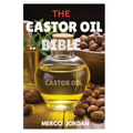 The Castor Oil Bible: The Complete Guide To Transform Your Health And Beauty With The Power Of Castor Oil