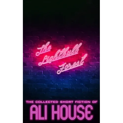 The Lightbulb Forest: The Collected Short Fiction of Ali House