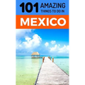 101 Amazing Things to Do in Mexico: Mexico Travel Guide