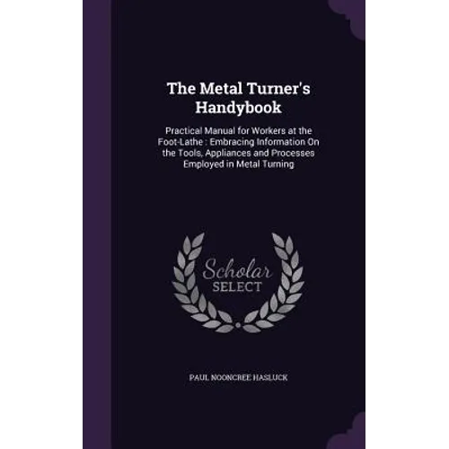The Metal Turner's Handybook: Practical Manual for Workers at the Foot-Lathe: Embracing Information On the Tools, Appliances and Processes Employed