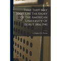 That They May Have Life The Story Of The American University Of Beirut 1866 1941