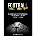 Football: Football Made Easy: Beginner and Expert Strategies For Becoming A Better Football Player