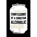 Confessions of a Christian Alcoholic: A Candid Conversation on Drinking, Addiction, and How to Break Free