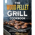 The Wood Pellet Grill Cookbook: Amazing Meat, Fish, Vegetable, Game Recipes for Your Pellet Grill