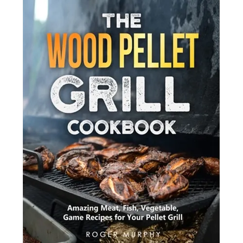 The Wood Pellet Grill Cookbook: Amazing Meat, Fish, Vegetable, Game Recipes for Your Pellet Grill