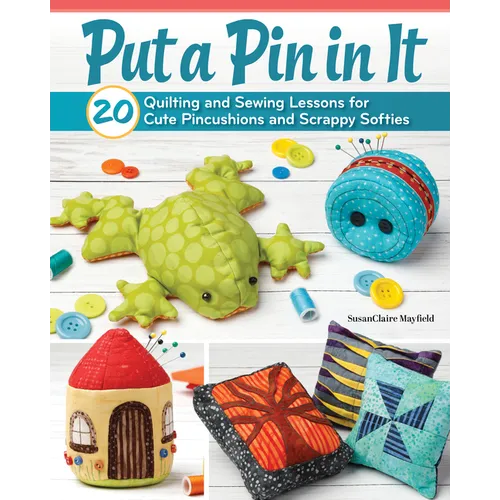 Put a Pin in It: 20 Quilting and Sewing Lessons for Cute Pincushions and Scrappy Softies