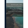 Kapiolani, the Heroine of Hawaii, or a Triumph of Grace at the Sandwich Islands
