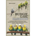 Budgie Care Handbook: The Ultimate Budgie Care Guide: Expert Tips on Nutrition, Housing, Training, Socialization and Lifelong Health for A Happy, Thri