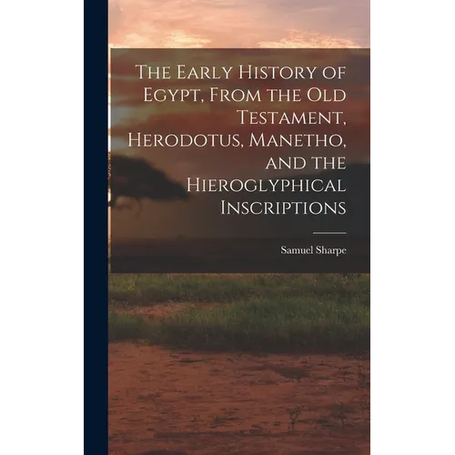 The Early History of Egypt, From the Old Testament, Herodotus, Manetho, and the Hieroglyphical Inscriptions