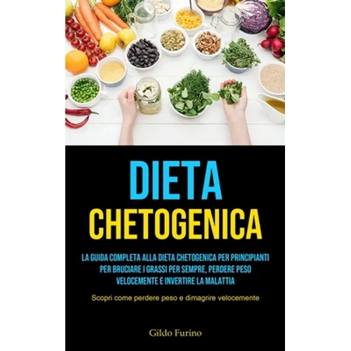 Dieta Chetogenica: La guida completa alla dieta chetogenica per principianti per bruciare i grassi per sempre, perdere peso velocemente e invertire la