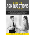 How to Ask Questions: The Right Way - The Only 7 Steps You Need to Master Inquiry Communication Skills, Solving Problems and Getting the Rig