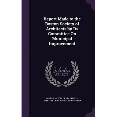 Report Made to the Boston Society of Architects by Its Committee On Municipal Improvement