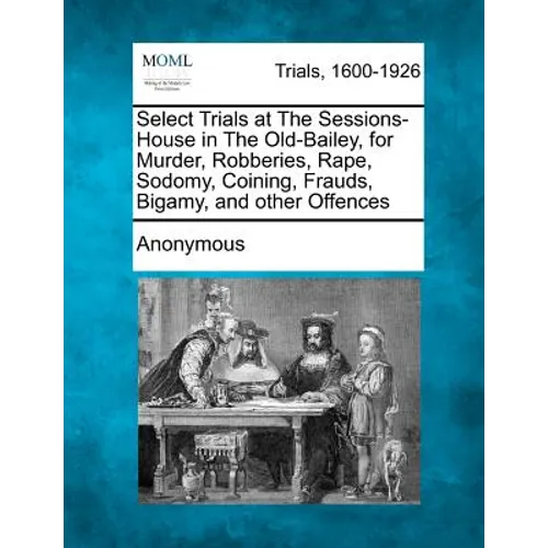 Select Trials at the Sessions-House in the Old-Bailey, for Murder, Robberies, Rape, Sodomy, Coining, Frauds, Bigamy, and Other Offences