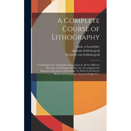 A Complete Course of Lithography: Containing Clear and Explicit Instructions in All the Different Branches and Manners of That Art: Accompanied by Ill