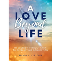 A Love Beyond Life. My Journey from Grief to Everlasting Connection
