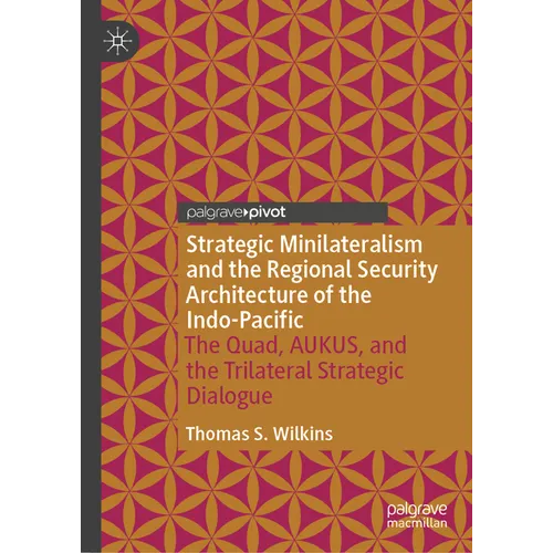 Strategic Minilateralism and the Regional Security Architecture of the Indo-Pacific: The Quad, Aukus, and the Trilateral Strategic Dialogue