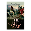 The Gallic War: Historical Account of Julius Caesar's Military Campaign in Celtic Gaul