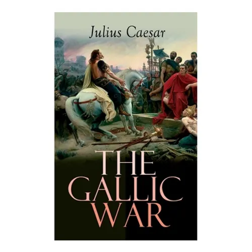 The Gallic War: Historical Account of Julius Caesar's Military Campaign in Celtic Gaul