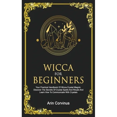 Wicca For Beginners: Your Practical Handbook of Wicca Crystal Magick. Discover The Secrets Of Crystal Spells And Rituals And Learn How To Communicate