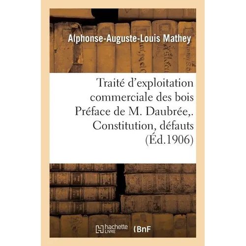 Traité d'exploitation commerciale des bois Préface de M. Daubrée, . Constitution, défauts