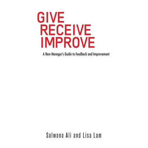 Give Receive Improve: A New Manager's Guide to Feedback and Improvement