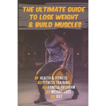 The Ultimate Guide to Lose Weight & Build Muscles: : the best and the fastest program to burn fat and gain muscles the healthiest way: exercises, nutr