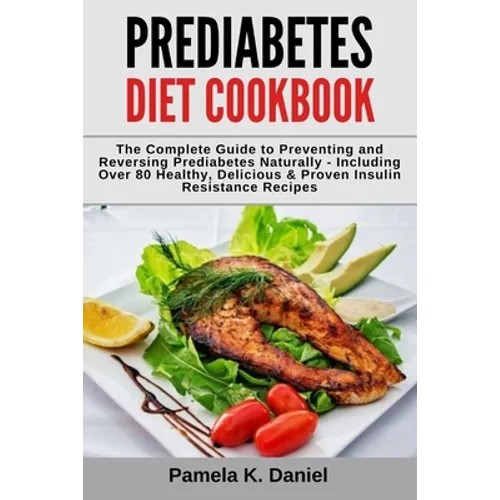 Prediabetes Diet Cookbook: The Complete Guide to Preventing and Reversing Prediabetes Naturally - Including Over 80 Healthy, Delicious and Proven
