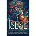 Isese: The Ultimate Guide to Ancestral Spiritual Tradition, Ifa Divination, Yoruba, Odu, Iwa, Asafo, and Orishas
