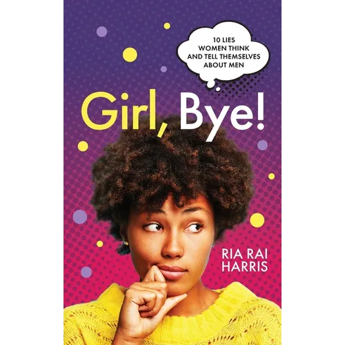Girl, Bye!: 10 Lies Women Think and Tell Themselves About Men