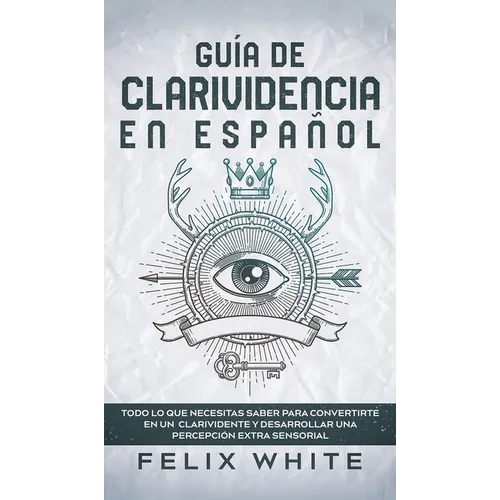 Guía de Clarividencia en Español: Todo lo que Necesitas Saber para Convertirte en un Clarividente y Desarrollar una Percepción Extra Sensorial
