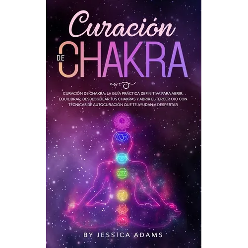 Curación de Chakra: La guía práctica definitiva para abrir, equilibrar, desbloquear tus chakras y abrir el tercer ojo con técnicas de autocuración que