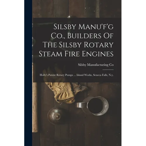 Silsby Manu'f'g Co., Builders Of The Silsby Rotary Steam Fire Engines: Holly's Patent Rotary Pumps ... Island Works, Seneca Falls, N.y.